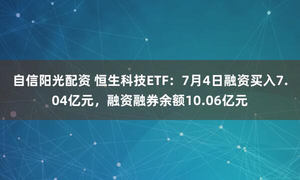 自信阳光配资 恒生科技ETF：7月4日融资买入7.04亿元，融资融券余额10.06亿元