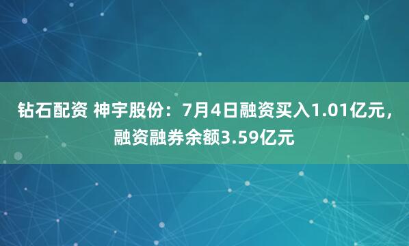 钻石配资 神宇股份：7月4日融资买入1.01亿元，融资融券余额3.59亿元