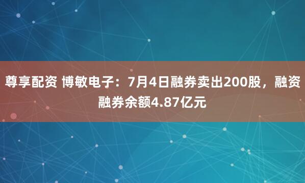 尊享配资 博敏电子：7月4日融券卖出200股，融资融券余额4.87亿元