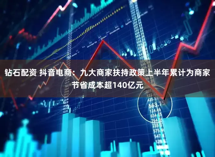 钻石配资 抖音电商：九大商家扶持政策上半年累计为商家节省成本超140亿元