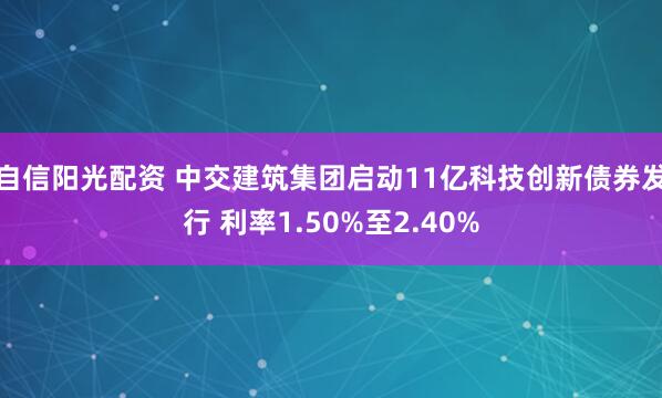自信阳光配资 中交建筑集团启动11亿科技创新债券发行 利率1.50%至2.40%