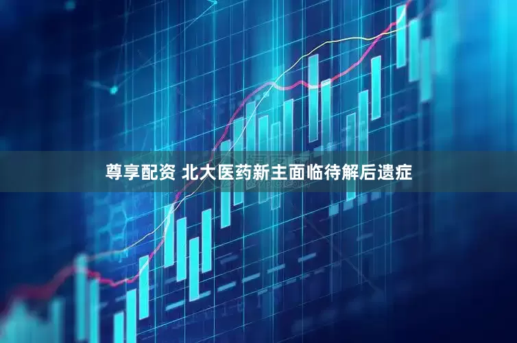 尊享配资 北大医药新主面临待解后遗症