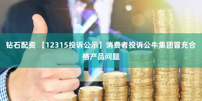 钻石配资 【12315投诉公示】消费者投诉公牛集团冒充合格产品问题