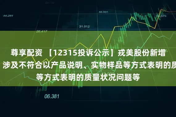 尊享配资 【12315投诉公示】戎美股份新增2件投诉公示，涉及不符合以产品说明、实物样品等方式表明的质量状况问题等