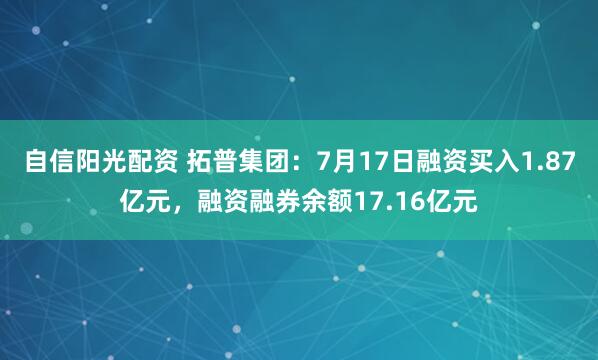 自信阳光配资 拓普集团：7月17日融资买入1.87亿元，融资融券余额17.16亿元