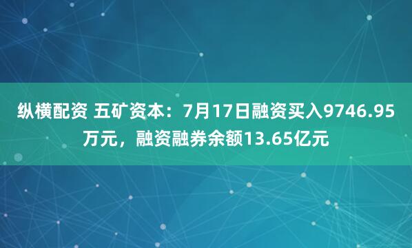 纵横配资 五矿资本：7月17日融资买入9746.95万元，融资融券余额13.65亿元
