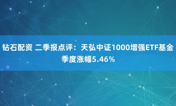 钻石配资 二季报点评：天弘中证1000增强ETF基金季度涨幅5.46%