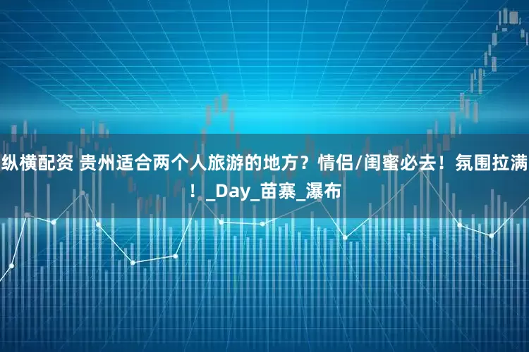 纵横配资 贵州适合两个人旅游的地方？情侣/闺蜜必去！氛围拉满！_Day_苗寨_瀑布