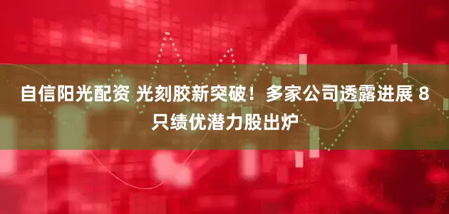 自信阳光配资 光刻胶新突破！多家公司透露进展 8只绩优潜力股出炉