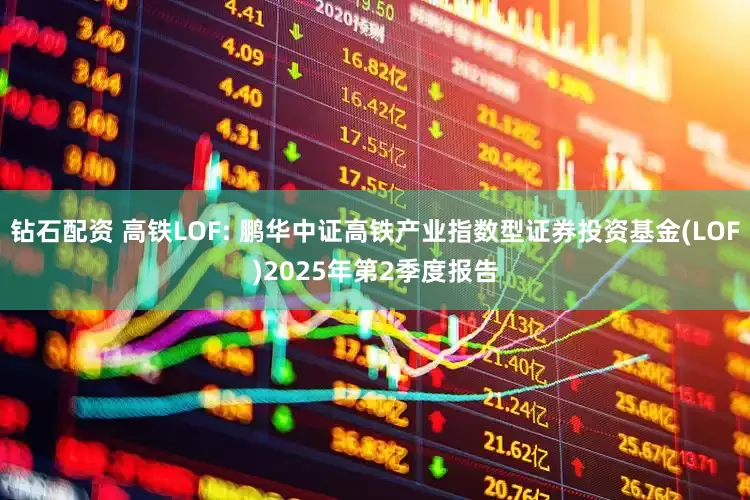 钻石配资 高铁LOF: 鹏华中证高铁产业指数型证券投资基金(LOF)2025年第2季度报告