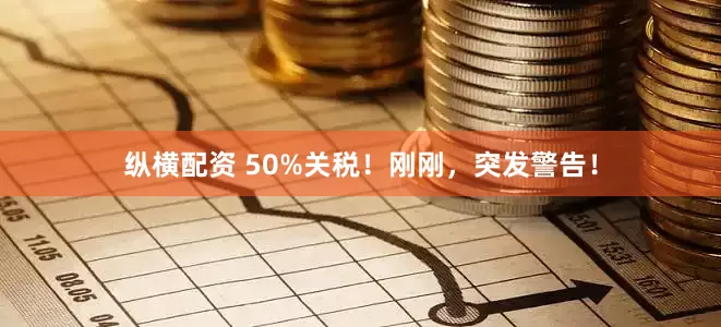 纵横配资 50%关税！刚刚，突发警告！