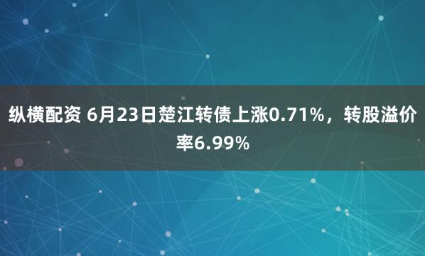 纵横配资 6月23日楚江转债上涨0.71%，转股溢价率6.99%