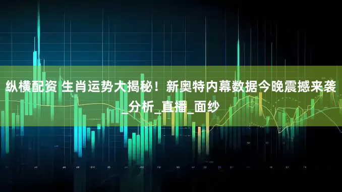 纵横配资 生肖运势大揭秘！新奥特内幕数据今晚震撼来袭_分析_直播_面纱