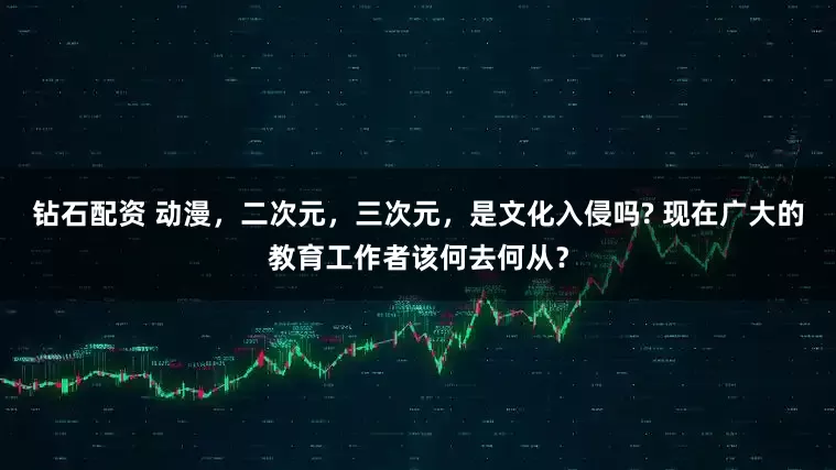 钻石配资 动漫，二次元，三次元，是文化入侵吗? 现在广大的教育工作者该何去何从？