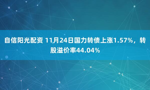 自信阳光配资 11月24日国力转债上涨1.57%，转股溢价率44.04%